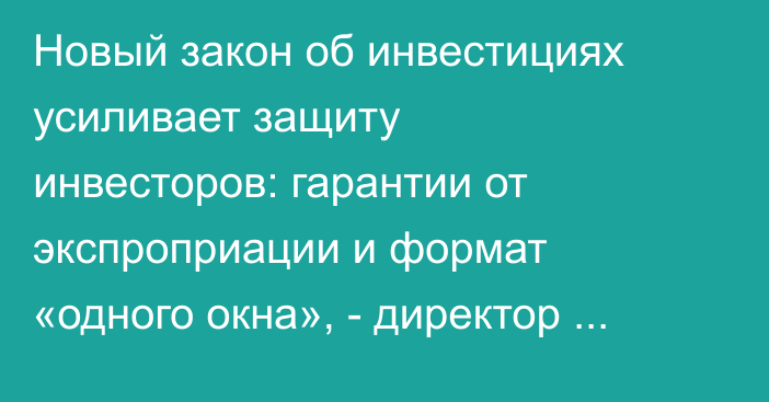 Новый закон об инвестициях усиливает защиту инвесторов: гарантии от экспроприации и формат «одного окна», - директор НАИ
