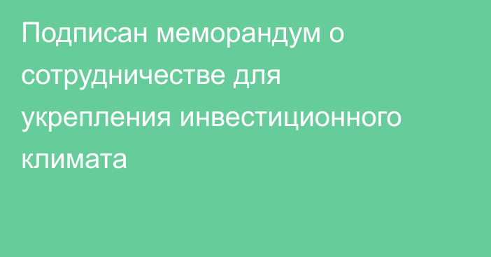 Подписан меморандум о сотрудничестве для укрепления инвестиционного климата