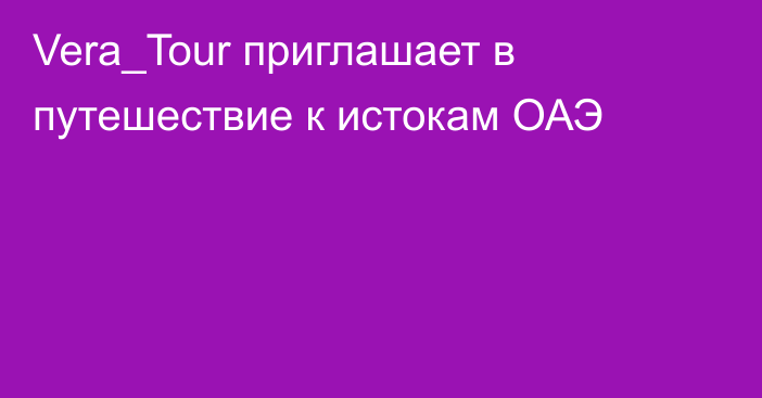 Vera_Tour приглашает в путешествие к истокам ОАЭ