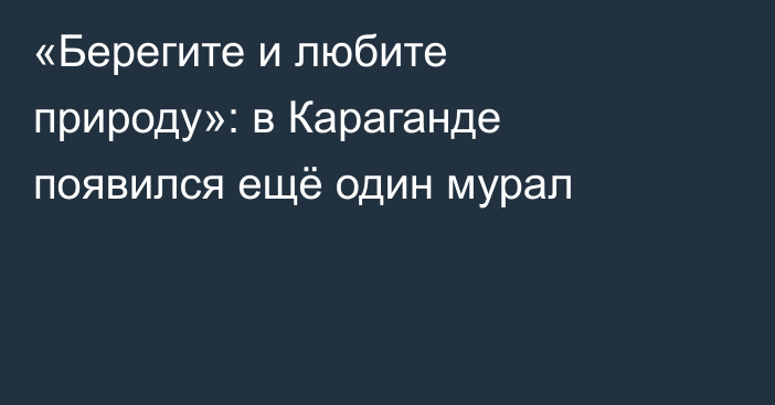 «Берегите и любите природу»: в Караганде появился ещё один мурал