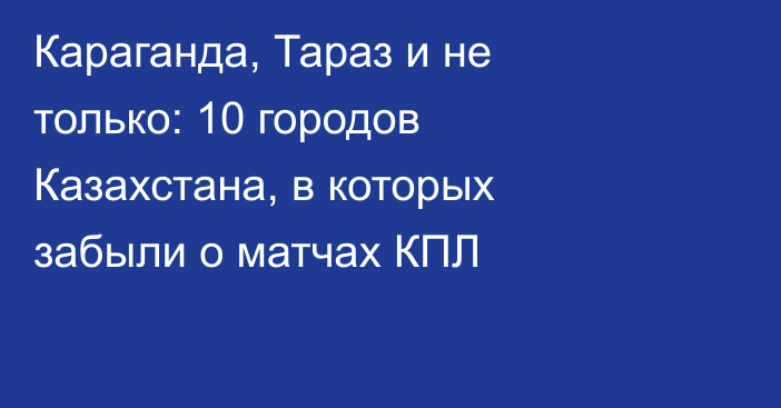 Караганда, Тараз и не только: 10 городов Казахстана, в которых забыли о матчах КПЛ