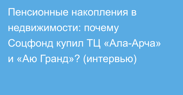 Пенсионные накопления в недвижимости: почему Соцфонд купил ТЦ «Ала-Арча» и «Аю Гранд»? (интервью)