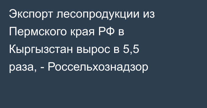 Экспорт лесопродукции из Пермского края РФ в Кыргызстан вырос в 5,5 раза, - Россельхознадзор