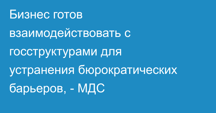 Бизнес готов взаимодействовать с госструктурами для устранения бюрократических барьеров, - МДС