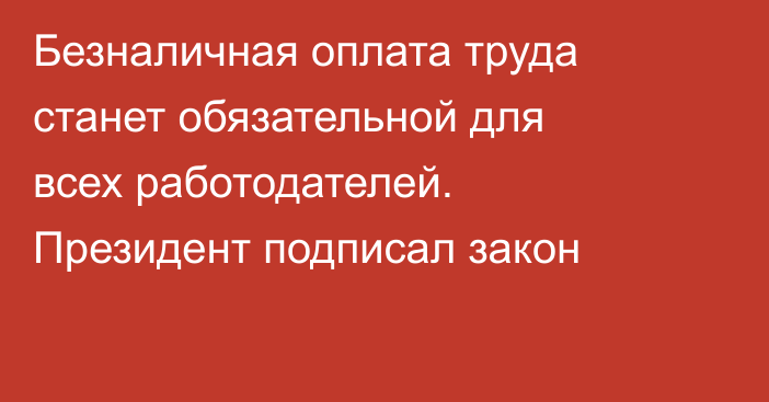Безналичная оплата труда станет обязательной для всех работодателей. Президент подписал закон