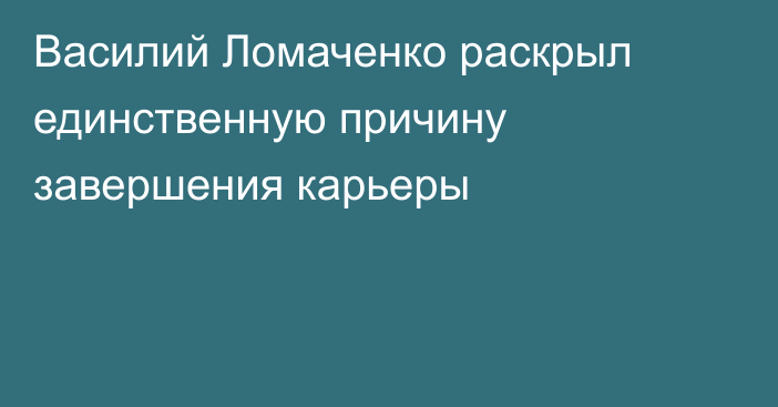 Василий Ломаченко раскрыл единственную причину завершения карьеры