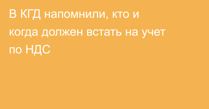 В КГД напомнили, кто и когда должен встать на учет по НДС