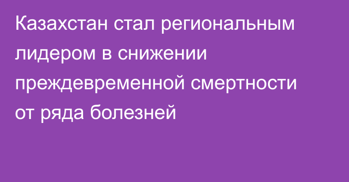Казахстан стал региональным лидером в снижении преждевременной смертности от ряда болезней