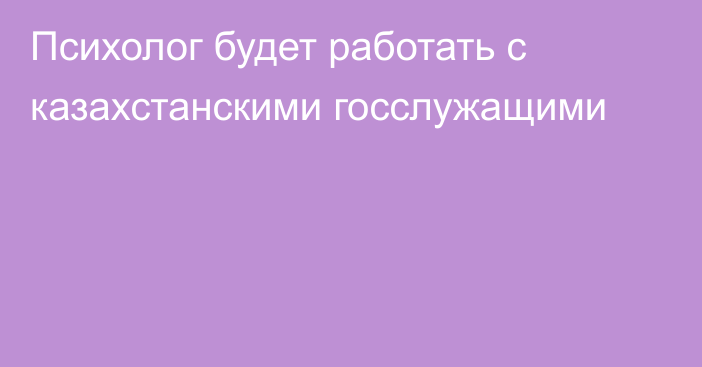 Психолог будет работать с казахстанскими госслужащими