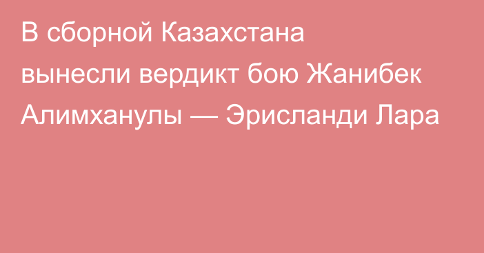 В сборной Казахстана вынесли вердикт бою Жанибек Алимханулы — Эрисланди Лара
