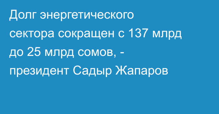 Долг энергетического сектора сокращен с 137 млрд до 25 млрд сомов, - президент Садыр Жапаров