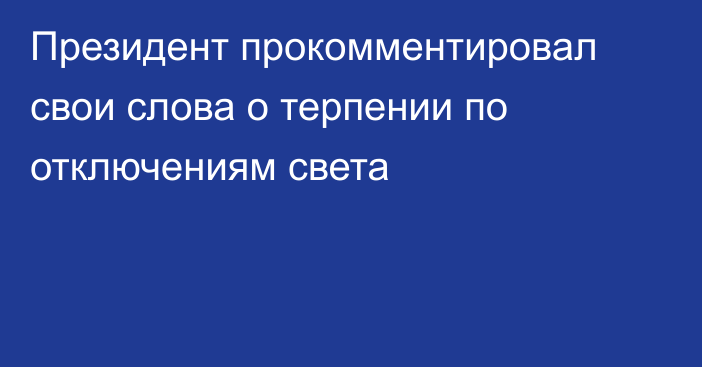 Президент прокомментировал свои слова о терпении по отключениям света