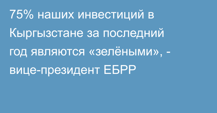 75% наших инвестиций в Кыргызстане за последний год являются «зелёными», - вице-президент ЕБРР 