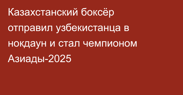 Казахстанский боксёр отправил узбекистанца в нокдаун и стал чемпионом Азиады-2025