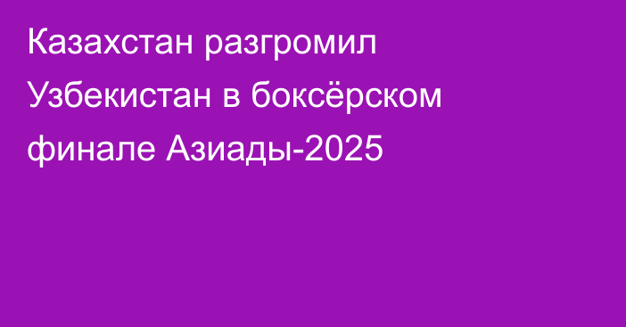 Казахстан разгромил Узбекистан в боксёрском финале Азиады-2025