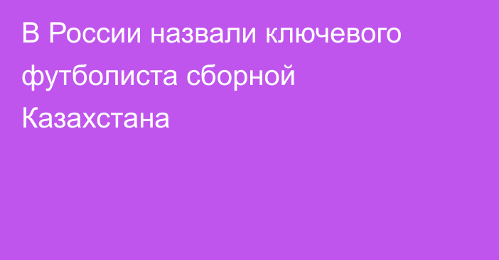 В России назвали ключевого футболиста сборной Казахстана