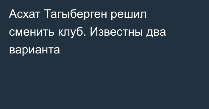 Асхат Тагыберген решил сменить клуб. Известны два варианта