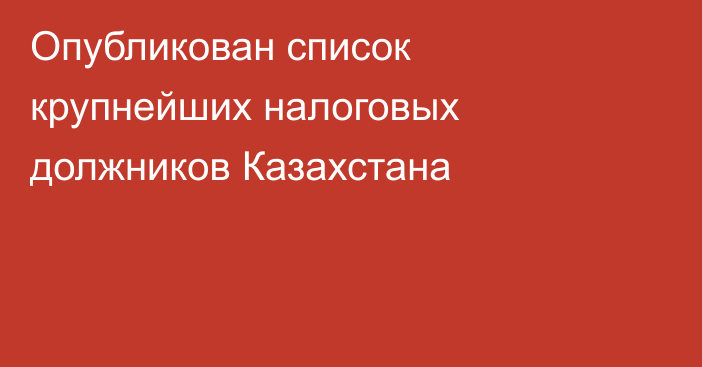 Опубликован список крупнейших налоговых должников Казахстана