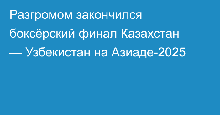 Разгромом закончился боксёрский финал Казахстан — Узбекистан на Азиаде-2025