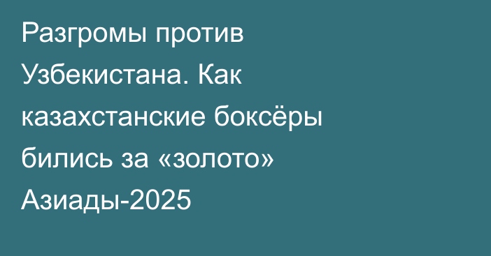Разгромы против Узбекистана. Как казахстанские боксёры бились за «золото» Азиады-2025