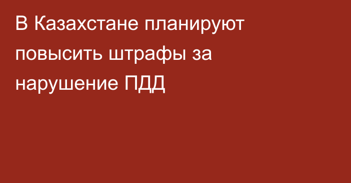 В Казахстане планируют повысить штрафы за нарушение ПДД