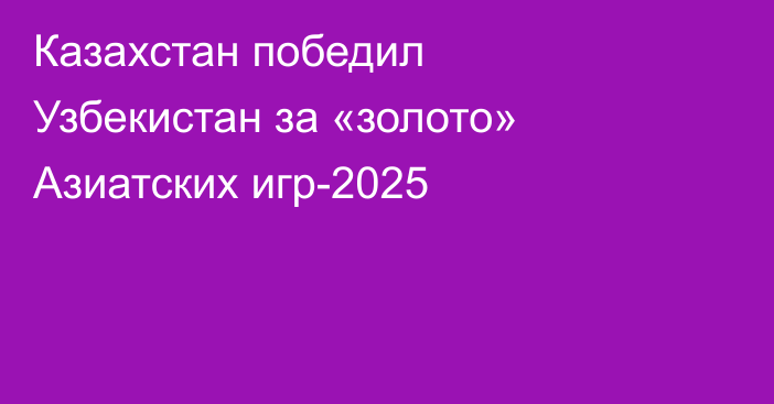 Казахстан победил Узбекистан за «золото» Азиатских игр-2025