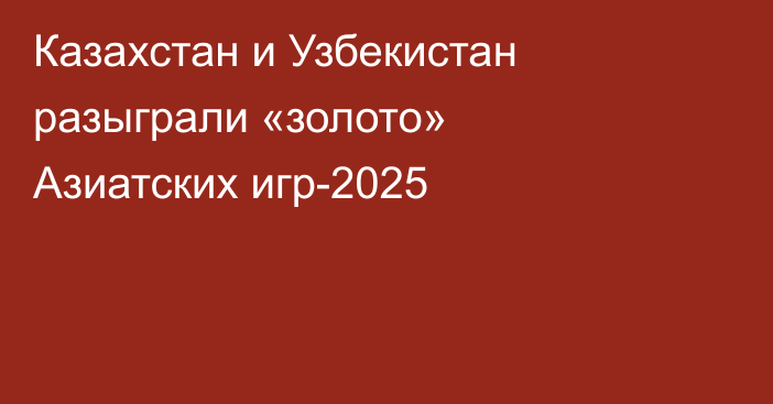 Казахстан и Узбекистан разыграли «золото» Азиатских игр-2025