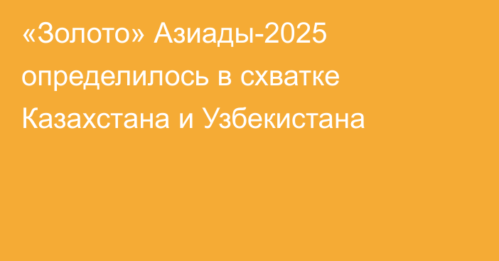 «Золото» Азиады-2025 определилось в схватке Казахстана и Узбекистана