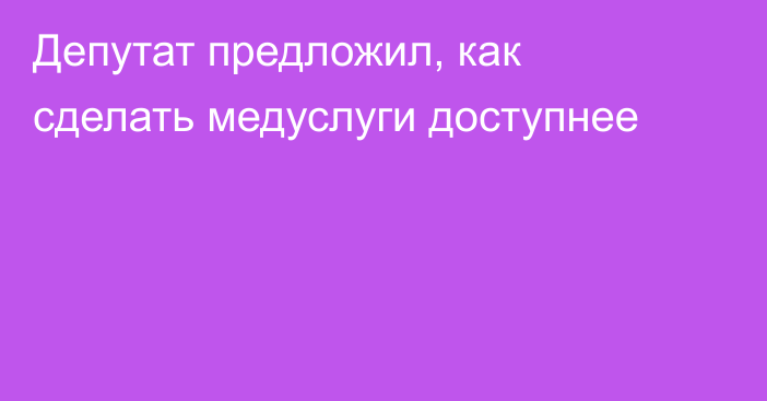 Депутат предложил, как сделать медуслуги доступнее