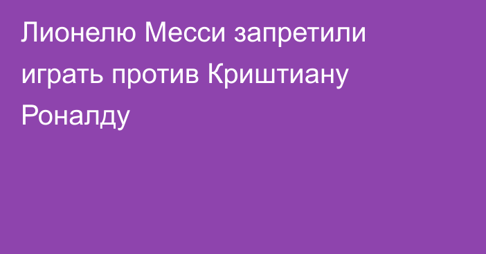 Лионелю Месси запретили играть против Криштиану Роналду
