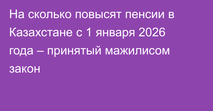 На сколько повысят пенсии в Казахстане с 1 января 2026 года – принятый мажилисом закон