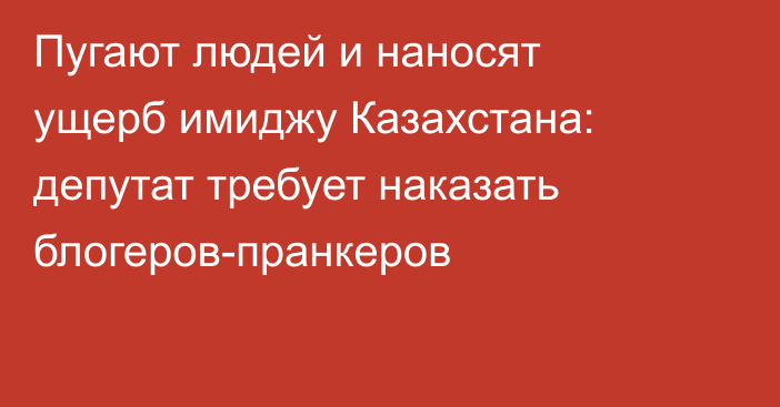 Пугают людей и наносят ущерб имиджу Казахстана: депутат требует наказать блогеров-пранкеров