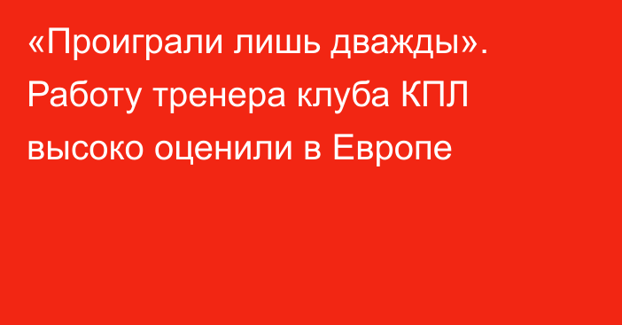 «Проиграли лишь дважды». Работу тренера клуба КПЛ высоко оценили в Европе