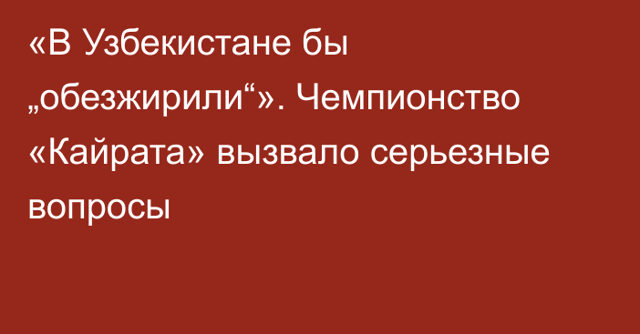 «В Узбекистане бы „обезжирили“». Чемпионство «Кайрата» вызвало серьезные вопросы