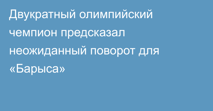 Двукратный олимпийский чемпион предсказал неожиданный поворот для «Барыса»