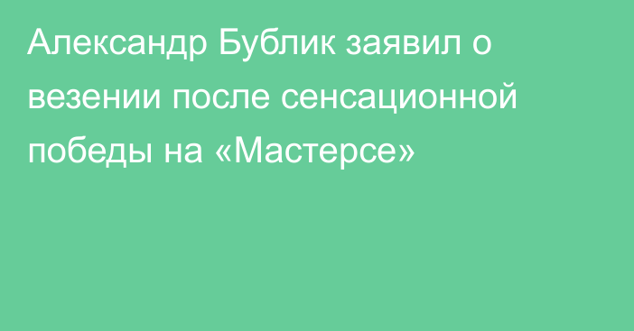 Александр Бублик заявил о везении после сенсационной победы на «Мастерсе»