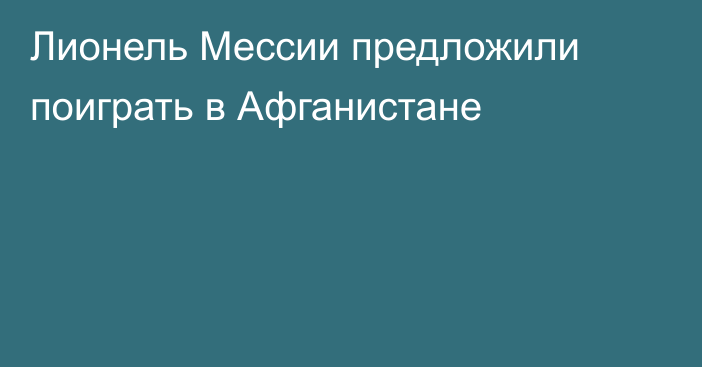 Лионель Мессии предложили поиграть в Афганистане