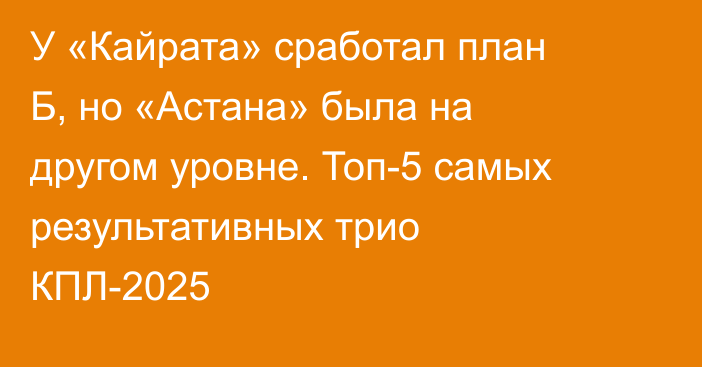 У «Кайрата» сработал план Б, но «Астана» была на другом уровне. Топ-5 самых результативных трио КПЛ-2025