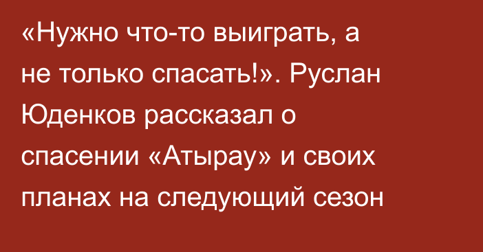 «Нужно что-то выиграть, а не только спасать!». Руслан Юденков рассказал о спасении «Атырау» и своих планах на следующий сезон