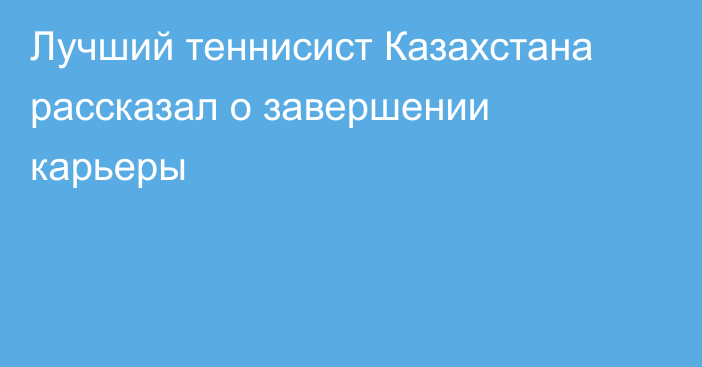 Лучший теннисист Казахстана рассказал о завершении карьеры