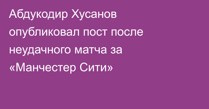 Абдукодир Хусанов опубликовал пост после неудачного матча за «Манчестер Сити»