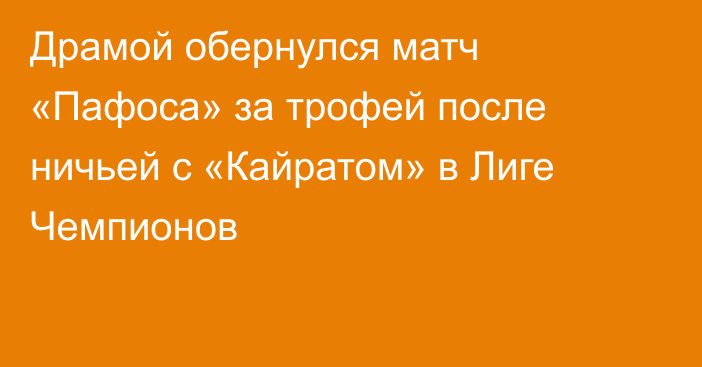 Драмой обернулся матч «Пафоса» за трофей после ничьей с «Кайратом» в Лиге Чемпионов