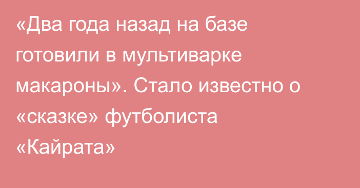 «Два года назад на базе готовили в мультиварке макароны». Стало известно о «сказке» футболиста «Кайрата»