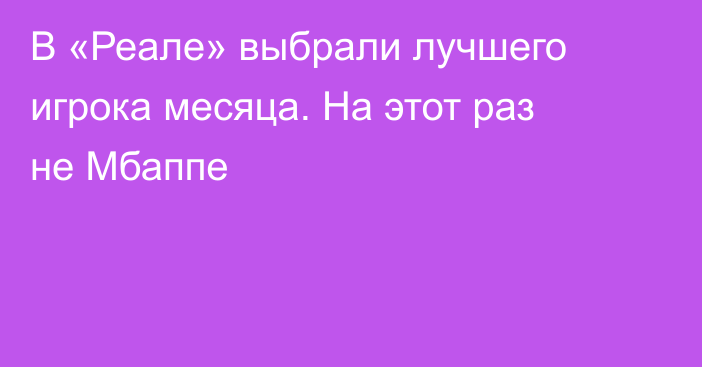 В «Реале» выбрали лучшего игрока месяца. На этот раз не Мбаппе