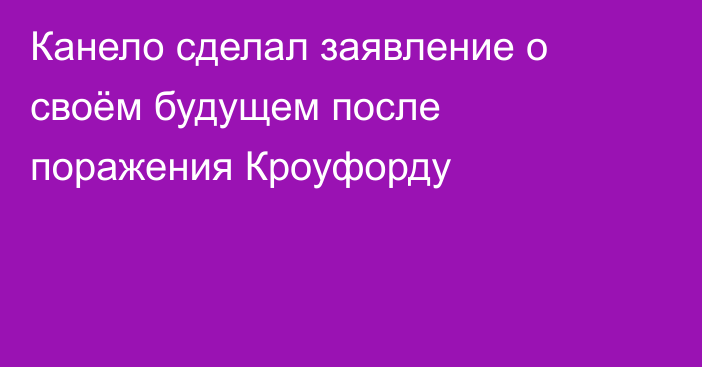 Канело сделал заявление о своём будущем после поражения Кроуфорду
