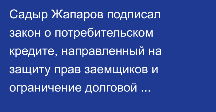 Садыр Жапаров подписал закон о потребительском кредите, направленный на защиту прав заемщиков и ограничение долговой нагрузки