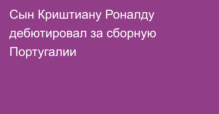 Сын Криштиану Роналду дебютировал за сборную Португалии