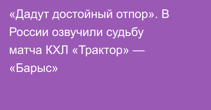 «Дадут достойный отпор». В России озвучили судьбу матча КХЛ «Трактор» — «Барыс»
