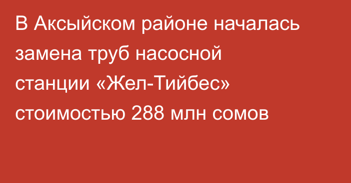 В Аксыйском районе началась замена труб насосной станции «Жел-Тийбес» стоимостью 288 млн сомов
