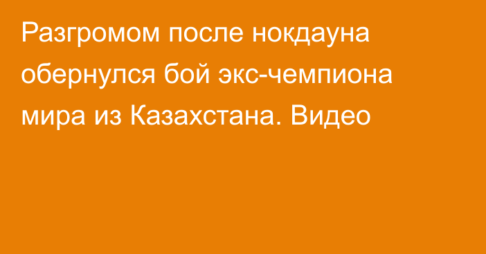 Разгромом после нокдауна обернулся бой экс-чемпиона мира из Казахстана. Видео
